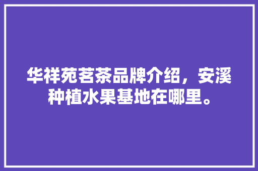 华祥苑茗茶品牌介绍，安溪种植水果基地在哪里。 华祥苑茗茶品牌介绍，安溪种植水果基地在哪里。 畜牧养殖