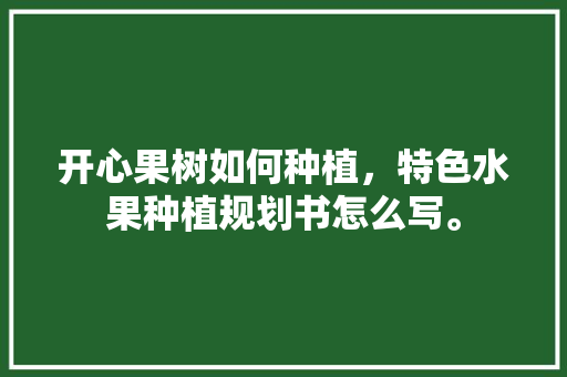 开心果树如何种植，特色水果种植规划书怎么写。 开心果树如何种植，特色水果种植规划书怎么写。 畜牧养殖