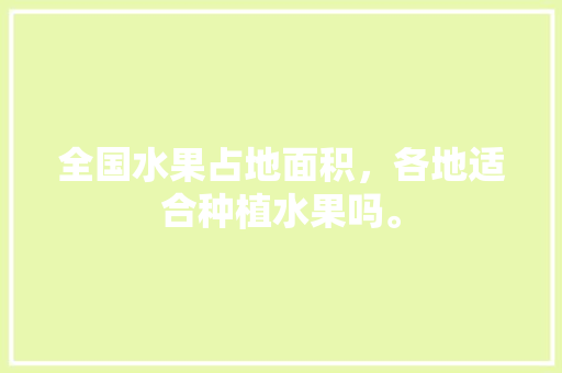 全国水果占地面积，各地适合种植水果吗。 全国水果占地面积，各地适合种植水果吗。 家禽养殖