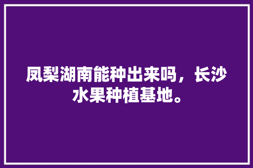 凤梨湖南能种出来吗，长沙水果种植基地。 凤梨湖南能种出来吗，长沙水果种植基地。 水果种植