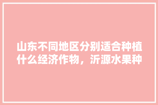 山东不同地区分别适合种植什么经济作物，沂源水果种植行业现状如何。 山东不同地区分别适合种植什么经济作物，沂源水果种植行业现状如何。 畜牧养殖