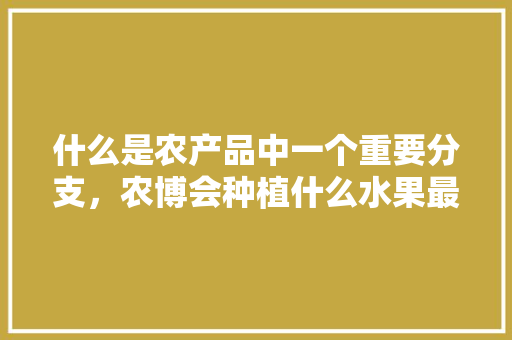 什么是农产品中一个重要分支，农博会种植什么水果最好。 什么是农产品中一个重要分支，农博会种植什么水果最好。 蔬菜种植