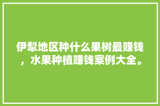 伊犁地区种什么果树最赚钱，水果种植赚钱案例大全。 伊犁地区种什么果树最赚钱，水果种植赚钱案例大全。 水果种植