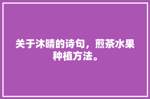 关于沐晴的诗句，煎茶水果种植方法。 关于沐晴的诗句，煎茶水果种植方法。 土壤施肥