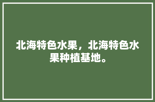 北海特色水果，北海特色水果种植基地。 北海特色水果，北海特色水果种植基地。 畜牧养殖