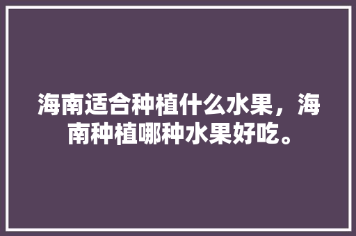 海南适合种植什么水果，海南种植哪种水果好吃。 海南适合种植什么水果，海南种植哪种水果好吃。 蔬菜种植