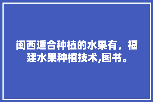 闽西适合种植的水果有，福建水果种植技术,图书。 闽西适合种植的水果有，福建水果种植技术,图书。 土壤施肥