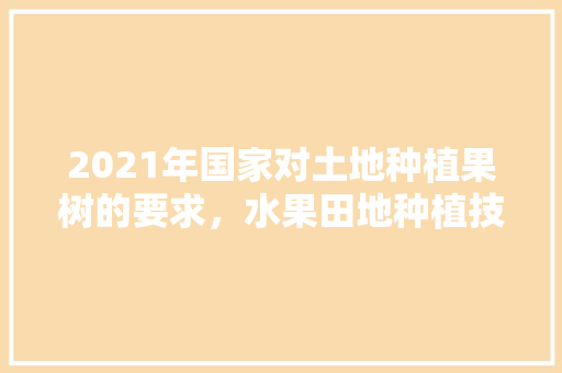 2021年国家对土地种植果树的要求，水果田地种植技术要点有哪些。 2021年国家对土地种植果树的要求，水果田地种植技术要点有哪些。 蔬菜种植