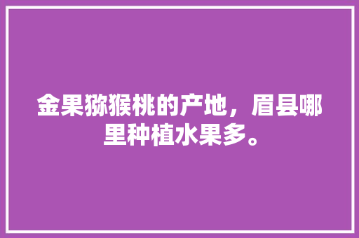 金果猕猴桃的产地，眉县哪里种植水果多。 金果猕猴桃的产地，眉县哪里种植水果多。 水果种植