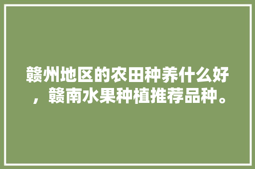 赣州地区的农田种养什么好，赣南水果种植推荐品种。 赣州地区的农田种养什么好，赣南水果种植推荐品种。 土壤施肥