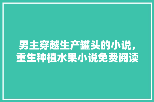 男主穿越生产罐头的小说，重生种植水果小说免费阅读。 男主穿越生产罐头的小说，重生种植水果小说免费阅读。 畜牧养殖