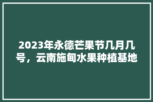 2023年永德芒果节几月几号，云南施甸水果种植基地在哪里。 2023年永德芒果节几月几号，云南施甸水果种植基地在哪里。 水果种植