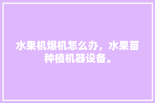 水果机爆机怎么办，水果苗种植机器设备。 水果机爆机怎么办，水果苗种植机器设备。 蔬菜种植