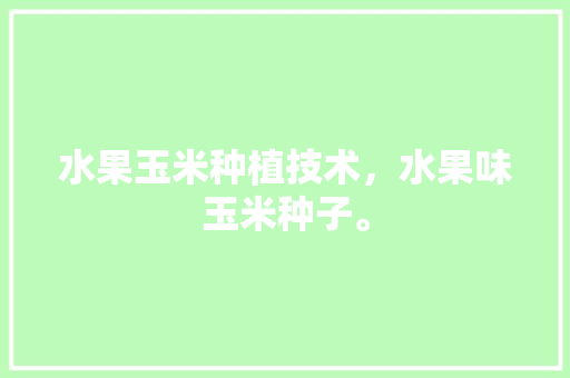 水果玉米种植技术，水果味玉米种子。 水果玉米种植技术，水果味玉米种子。 蔬菜种植