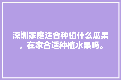 深圳家庭适合种植什么瓜果，在家合适种植水果吗。 深圳家庭适合种植什么瓜果，在家合适种植水果吗。 蔬菜种植