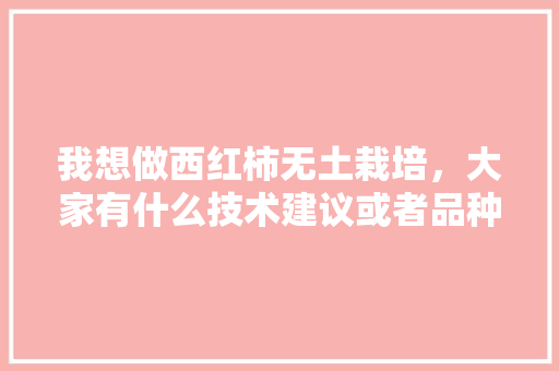 我想做西红柿无土栽培，大家有什么技术建议或者品种建议，种植无土水果有哪些。 我想做西红柿无土栽培，大家有什么技术建议或者品种建议，种植无土水果有哪些。 蔬菜种植