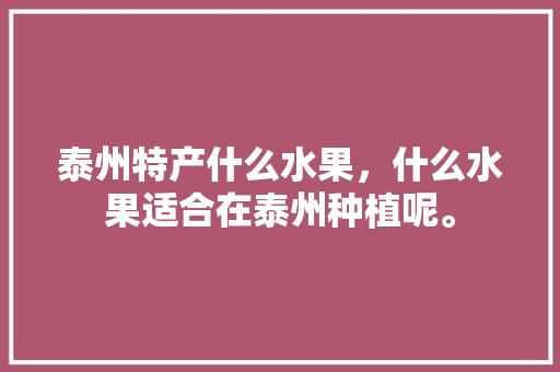 泰州特产什么水果，什么水果适合在泰州种植呢。 泰州特产什么水果，什么水果适合在泰州种植呢。 畜牧养殖