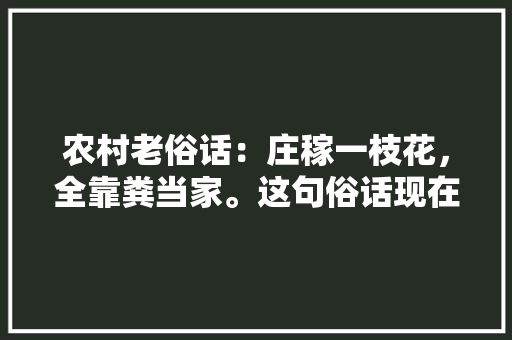 农村老俗话：庄稼一枝花，全靠粪当家。这句俗话现在用合适吗，种水果用羊粪还是鸡粪。 农村老俗话：庄稼一枝花，全靠粪当家。这句俗话现在用合适吗，种水果用羊粪还是鸡粪。 蔬菜种植