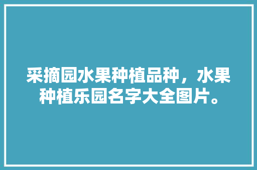 采摘园水果种植品种，水果种植乐园名字大全图片。 采摘园水果种植品种，水果种植乐园名字大全图片。 畜牧养殖