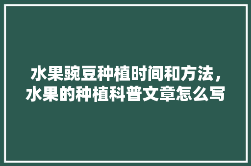 水果豌豆种植时间和方法，水果的种植科普文章怎么写。 水果豌豆种植时间和方法，水果的种植科普文章怎么写。 蔬菜种植