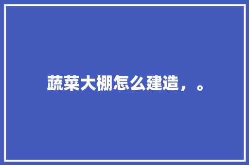 蔬菜大棚怎么建造，。 蔬菜大棚怎么建造，。 畜牧养殖