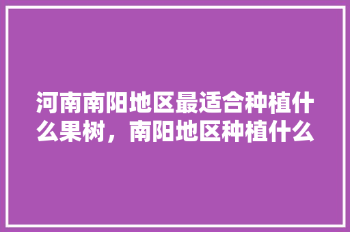 河南南阳地区最适合种植什么果树，南阳地区种植什么水果最多。 河南南阳地区最适合种植什么果树，南阳地区种植什么水果最多。 畜牧养殖