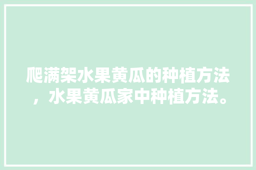 爬满架水果黄瓜的种植方法，水果黄瓜家中种植方法。 爬满架水果黄瓜的种植方法，水果黄瓜家中种植方法。 畜牧养殖