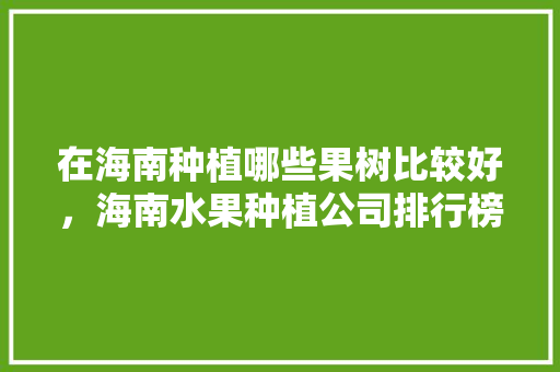 在海南种植哪些果树比较好，海南水果种植公司排行榜。 在海南种植哪些果树比较好，海南水果种植公司排行榜。 土壤施肥