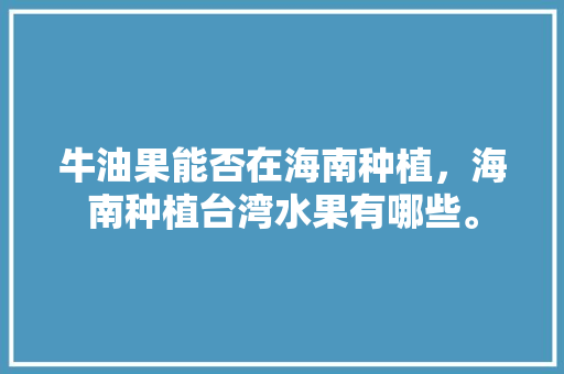 牛油果能否在海南种植，海南种植台湾水果有哪些。 牛油果能否在海南种植，海南种植台湾水果有哪些。 水果种植