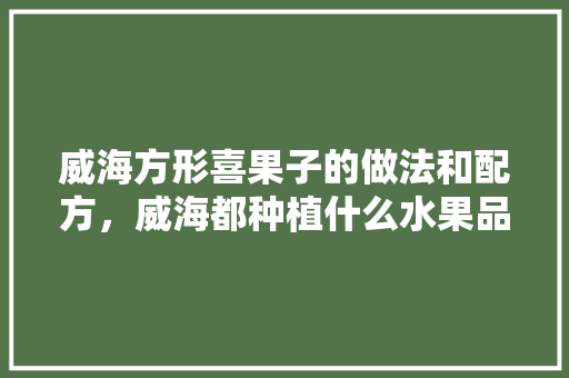 威海方形喜果子的做法和配方，威海都种植什么水果品种。 威海方形喜果子的做法和配方，威海都种植什么水果品种。 畜牧养殖