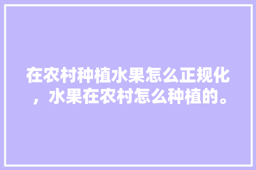 在农村种植水果怎么正规化，水果在农村怎么种植的。 在农村种植水果怎么正规化，水果在农村怎么种植的。 水果种植