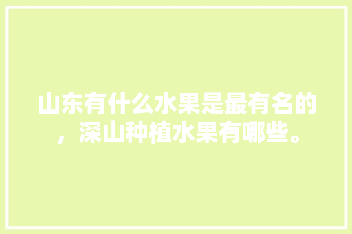 山东有什么水果是最有名的，深山种植水果有哪些。 山东有什么水果是最有名的，深山种植水果有哪些。 家禽养殖