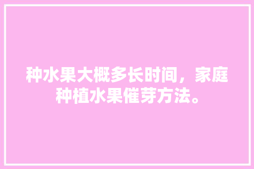 种水果大概多长时间，家庭种植水果催芽方法。 种水果大概多长时间，家庭种植水果催芽方法。 土壤施肥