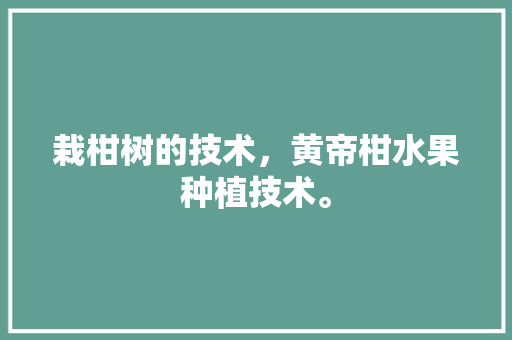 栽柑树的技术，黄帝柑水果种植技术。 栽柑树的技术，黄帝柑水果种植技术。 土壤施肥