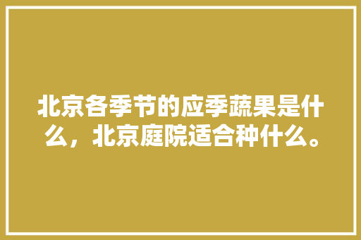 北京各季节的应季蔬果是什么，北京庭院适合种什么。 北京各季节的应季蔬果是什么，北京庭院适合种什么。 蔬菜种植