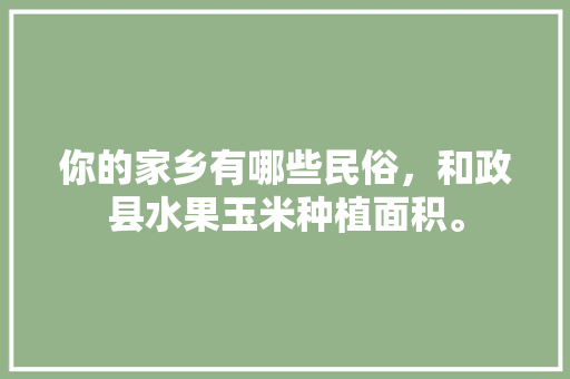 你的家乡有哪些民俗，和政县水果玉米种植面积。 你的家乡有哪些民俗，和政县水果玉米种植面积。 畜牧养殖