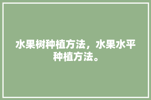 水果树种植方法，水果水平种植方法。 水果树种植方法，水果水平种植方法。 家禽养殖