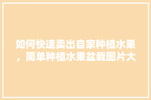 如何快速卖出自家种植水果，简单种植水果盆栽图片大全。 如何快速卖出自家种植水果，简单种植水果盆栽图片大全。 水果种植