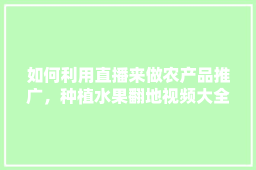 如何利用直播来做农产品推广，种植水果翻地视频大全图片。 如何利用直播来做农产品推广，种植水果翻地视频大全图片。 畜牧养殖