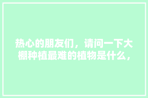 热心的朋友们，请问一下大棚种植最难的植物是什么，种植什么水果难种活。 热心的朋友们，请问一下大棚种植最难的植物是什么，种植什么水果难种活。 家禽养殖