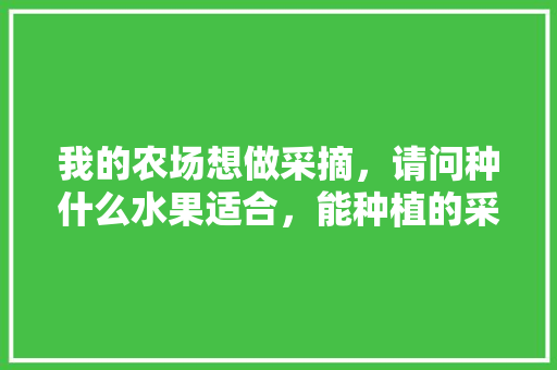 我的农场想做采摘，请问种什么水果适合，能种植的采摘水果有哪些。 我的农场想做采摘，请问种什么水果适合，能种植的采摘水果有哪些。 家禽养殖