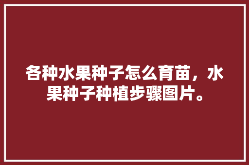 各种水果种子怎么育苗，水果种子种植步骤图片。 各种水果种子怎么育苗，水果种子种植步骤图片。 家禽养殖