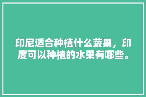 印尼适合种植什么蔬果，印度可以种植的水果有哪些。 印尼适合种植什么蔬果，印度可以种植的水果有哪些。 畜牧养殖