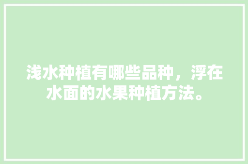 浅水种植有哪些品种，浮在水面的水果种植方法。 浅水种植有哪些品种，浮在水面的水果种植方法。 家禽养殖