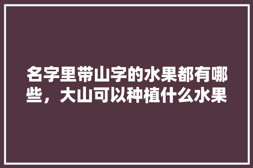 名字里带山字的水果都有哪些，大山可以种植什么水果呢。 名字里带山字的水果都有哪些，大山可以种植什么水果呢。 家禽养殖