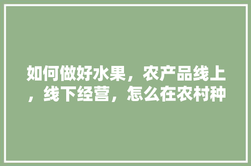 如何做好水果，农产品线上，线下经营，怎么在农村种植水果蔬菜呢。 如何做好水果，农产品线上，线下经营，怎么在农村种植水果蔬菜呢。 水果种植