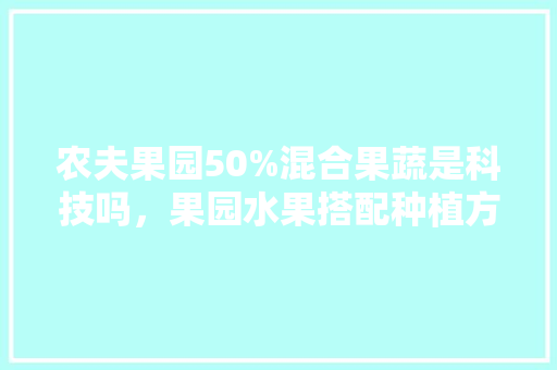 农夫果园50%混合果蔬是科技吗，果园水果搭配种植方法。 农夫果园50%混合果蔬是科技吗，果园水果搭配种植方法。 蔬菜种植