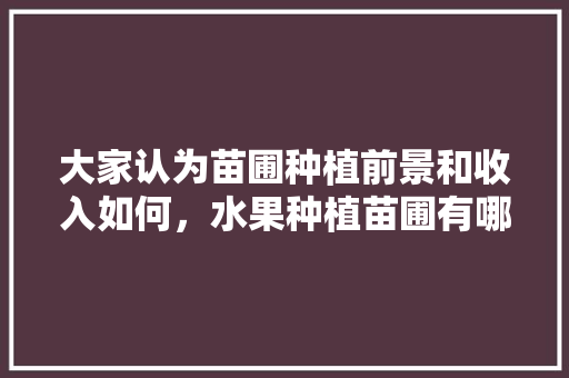 大家认为苗圃种植前景和收入如何，水果种植苗圃有哪些。 大家认为苗圃种植前景和收入如何，水果种植苗圃有哪些。 蔬菜种植