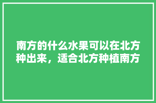 南方的什么水果可以在北方种出来，适合北方种植南方水果的植物。 南方的什么水果可以在北方种出来，适合北方种植南方水果的植物。 畜牧养殖