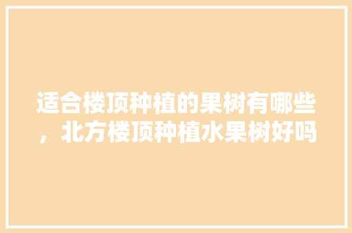 适合楼顶种植的果树有哪些，北方楼顶种植水果树好吗。 适合楼顶种植的果树有哪些，北方楼顶种植水果树好吗。 家禽养殖